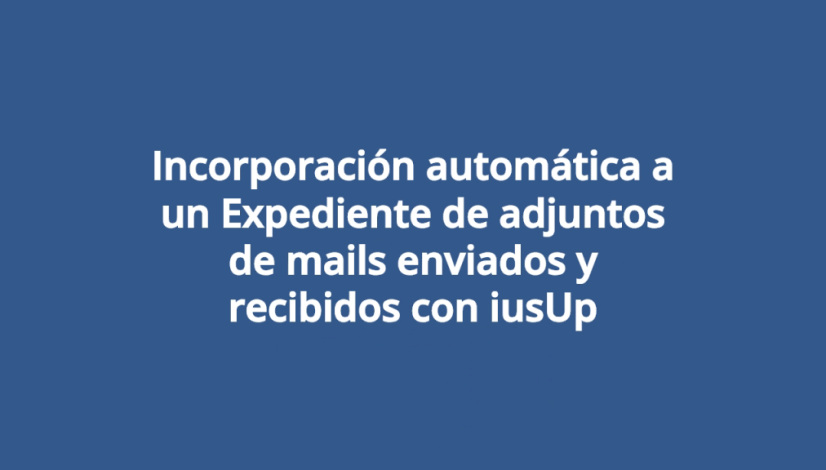 Incorporación automática a un Expediente de adjuntos de mails enviados y recibidos con iusUp