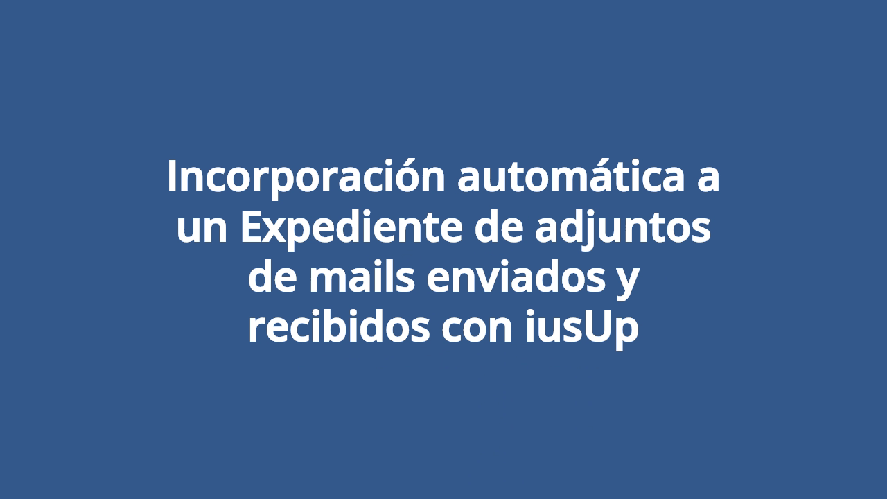 Incorporación automática a un Expediente de adjuntos de mails enviados y recibidos con iusUp